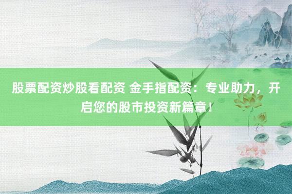 股票配资炒股看配资 金手指配资：专业助力，开启您的股市投资新篇章！