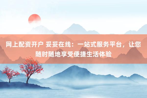 网上配资开户 妥妥在线：一站式服务平台，让您随时随地享受便捷生活体验