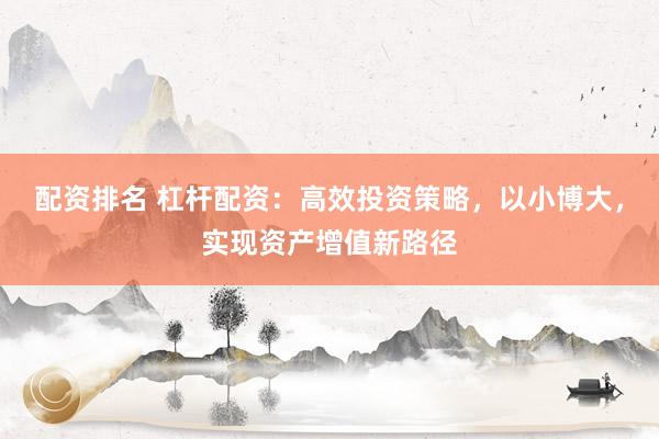 配资排名 杠杆配资:高效投资策略,以小博大,实现资产增值新路径