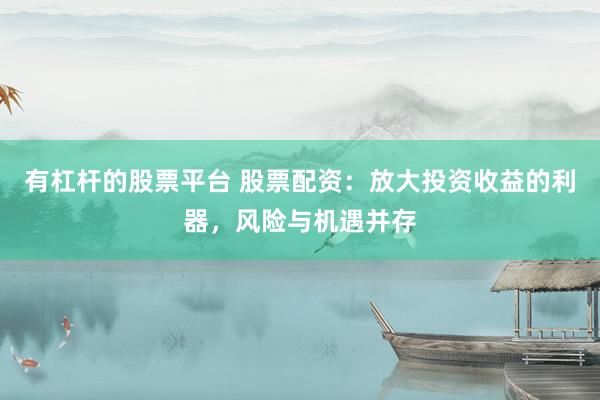有杠杆的股票平台 股票配资：放大投资收益的利器，风险与机遇并存