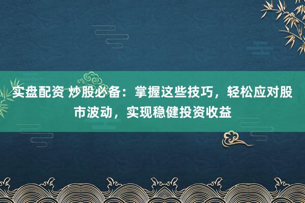 实盘配资 炒股必备：掌握这些技巧，轻松应对股市波动，实现稳健投资收益