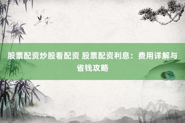 股票配资炒股看配资 股票配资利息:费用详解与省钱攻略