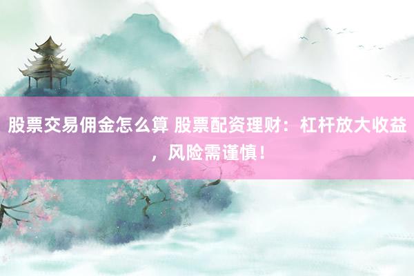 股票交易佣金怎么算 股票配资理财：杠杆放大收益，风险需谨慎！