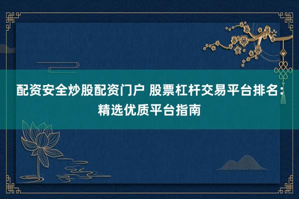 配资安全炒股配资门户 股票杠杆交易平台排名：精选优质平台指南