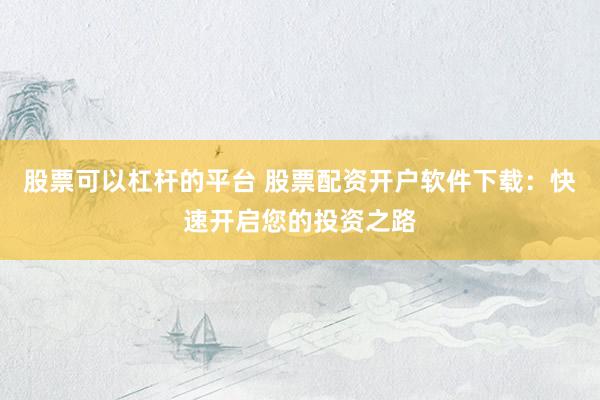 股票可以杠杆的平台 股票配资开户软件下载:快速开启您的投资之路