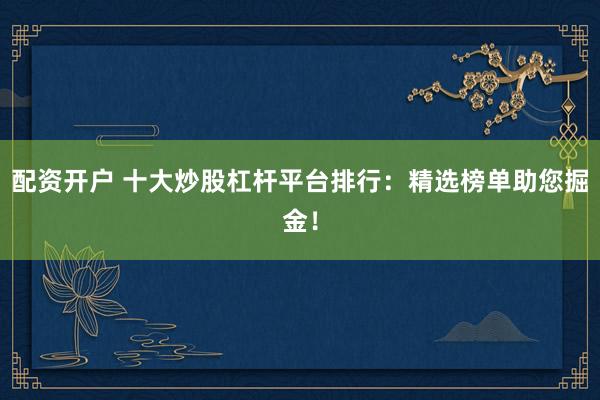 配资开户 十大炒股杠杆平台排行:精选榜单助您掘金!