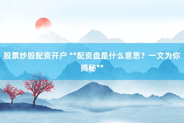 股票炒股配资开户 **配资盘是什么意思？一文为你揭秘**