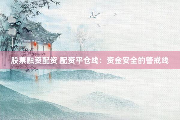 股票融资配资 配资平仓线:资金安全的警戒线