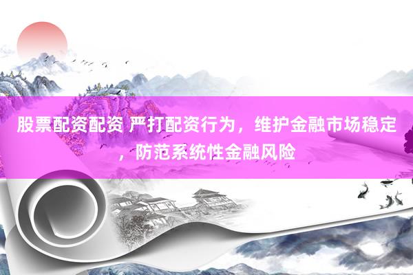 股票配资配资 严打配资行为,维护金融市场稳定,防范系统性金融风险