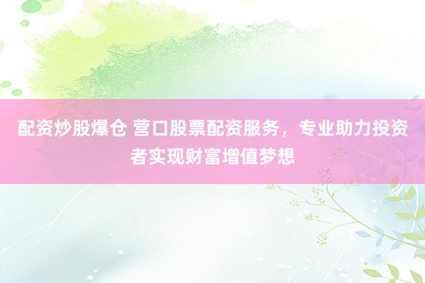 配资炒股爆仓 营口股票配资服务,专业助力投资者实现财富增值梦想