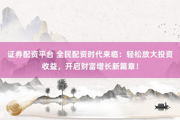 证券配资平台 全民配资时代来临:轻松放大投资收益,开启财富增长新篇章!