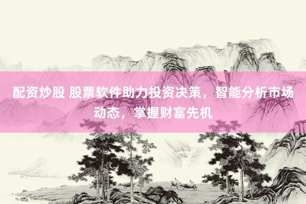 配资炒股 股票软件助力投资决策,智能分析市场动态,掌握财富先机