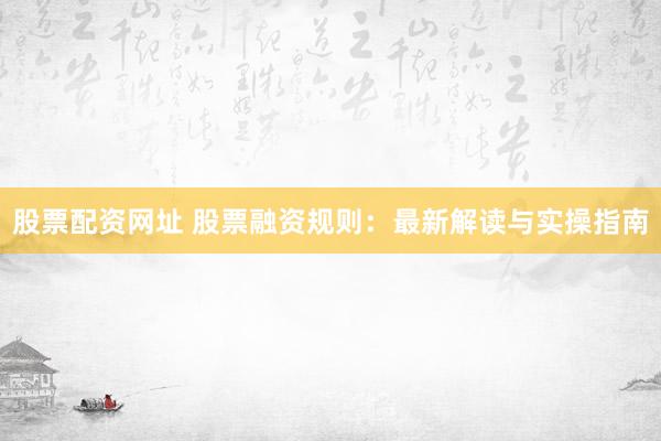 股票配资网址 股票融资规则：最新解读与实操指南