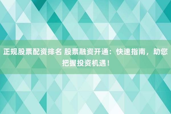 正规股票配资排名 股票融资开通：快速指南，助您把握投资机遇！