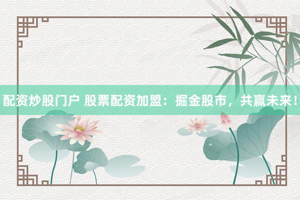 配资炒股门户 股票配资加盟：掘金股市，共赢未来！