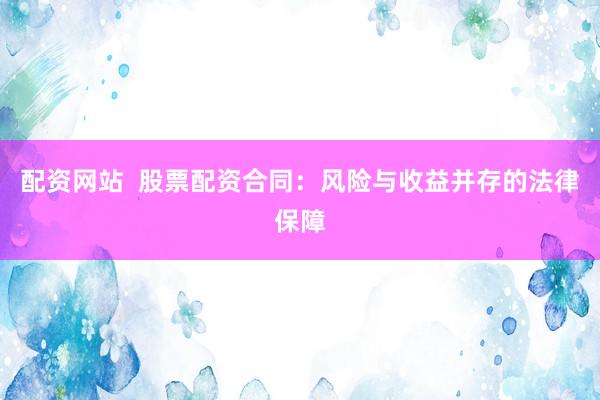 配资网站 股票配资合同:风险与收益并存的法律保障