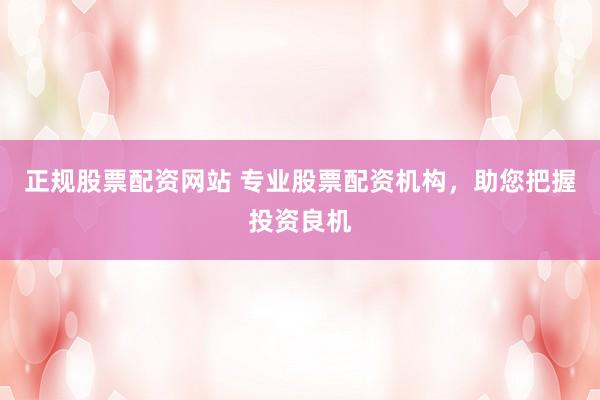 正规股票配资网站 专业股票配资机构，助您把握投资良机