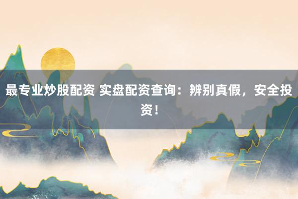 最专业炒股配资 实盘配资查询：辨别真假，安全投资！