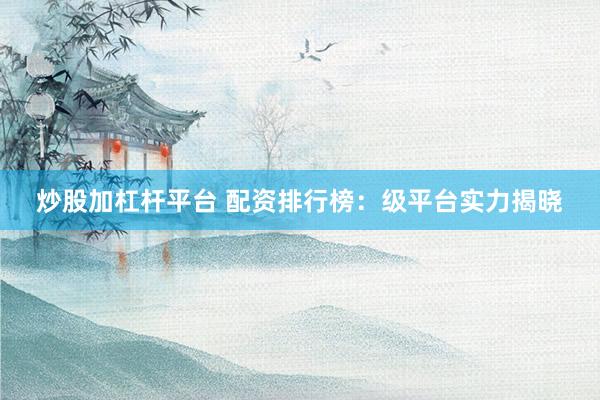 炒股加杠杆平台 配资排行榜：级平台实力揭晓
