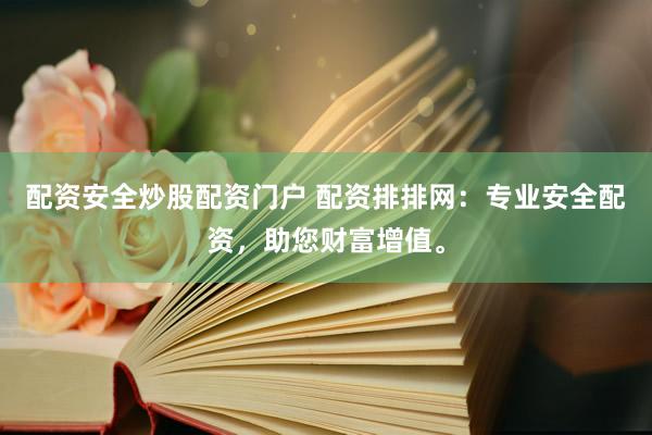 配资安全炒股配资门户 配资排排网：专业安全配资，助您财富增值。