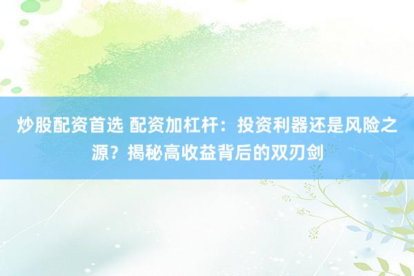 炒股配资首选 配资加杠杆：投资利器还是风险之源？揭秘高收益背后的双刃剑