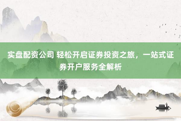 实盘配资公司 轻松开启证券投资之旅，一站式证券开户服务全解析