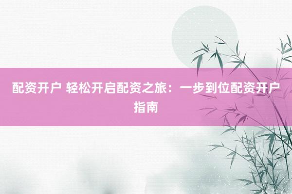 配资开户 轻松开启配资之旅：一步到位配资开户指南