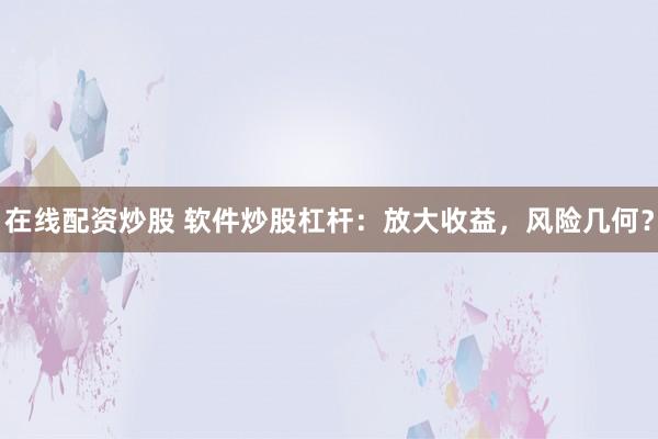 在线配资炒股 软件炒股杠杆:放大收益,风险几何?