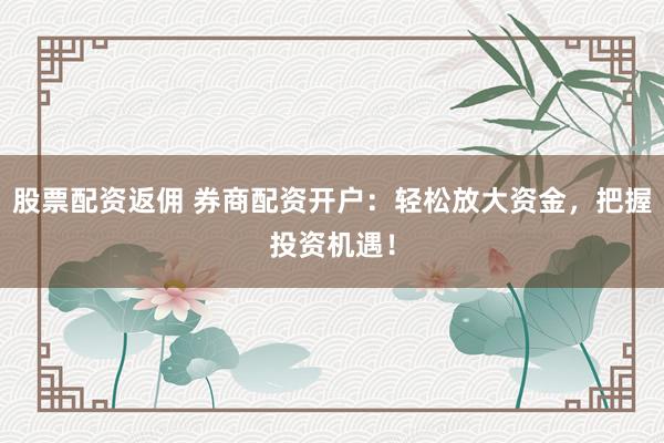 股票配资返佣 券商配资开户:轻松放大资金,把握投资机遇!