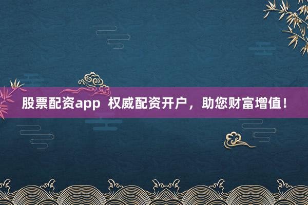 股票配资app  权威配资开户，助您财富增值！