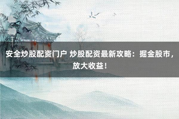 安全炒股配资门户 炒股配资最新攻略：掘金股市，放大收益！