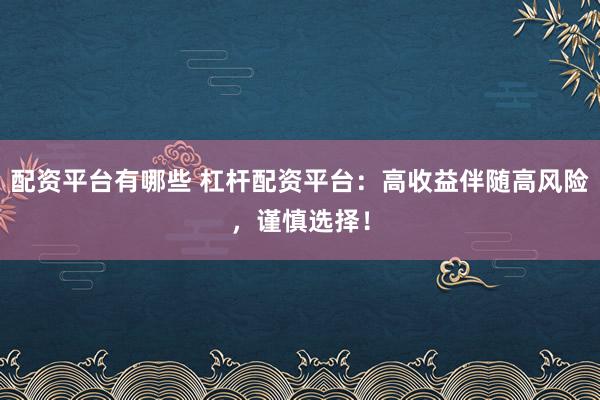 配资平台有哪些 杠杆配资平台：高收益伴随高风险，谨慎选择！