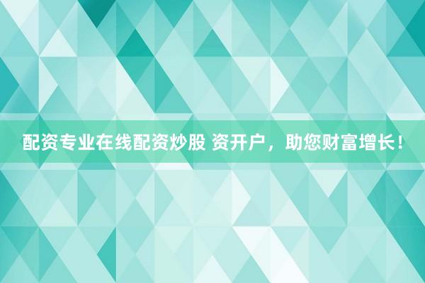 配资专业在线配资炒股 资开户，助您财富增长！