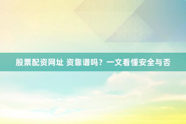 股票配资网址 资靠谱吗？一文看懂安全与否