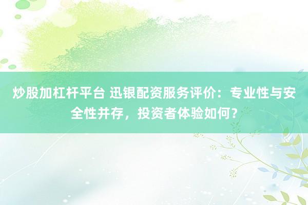 炒股加杠杆平台 迅银配资服务评价：专业性与安全性并存，投资者体验如何？