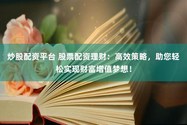 炒股配资平台 股票配资理财：高效策略，助您轻松实现财富增值梦想！