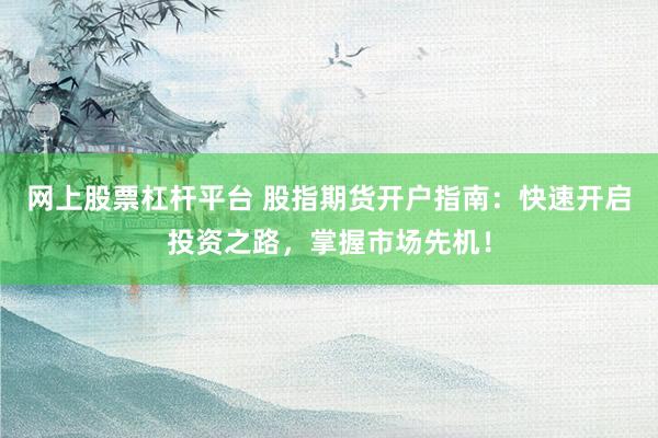 网上股票杠杆平台 股指期货开户指南：快速开启投资之路，掌握市场先机！