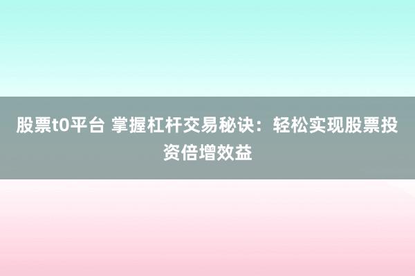 股票t0平台 掌握杠杆交易秘诀：轻松实现股票投资倍增效益