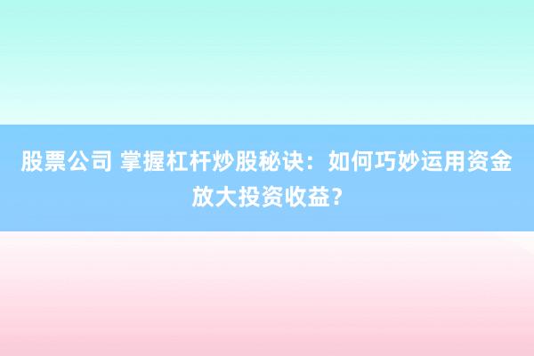 股票公司 掌握杠杆炒股秘诀：如何巧妙运用资金放大投资收益？