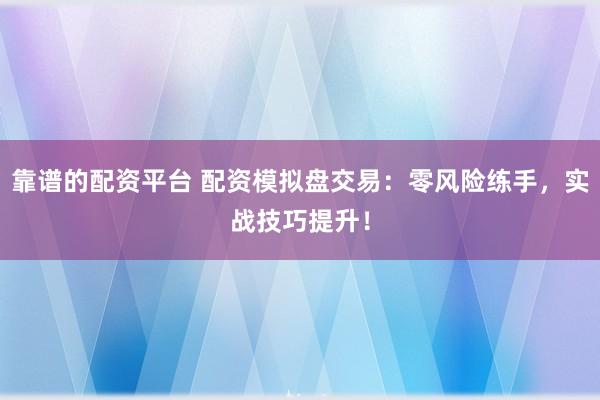 靠谱的配资平台 配资模拟盘交易：零风险练手，实战技巧提升！