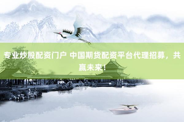 专业炒股配资门户 中国期货配资平台代理招募，共赢未来！