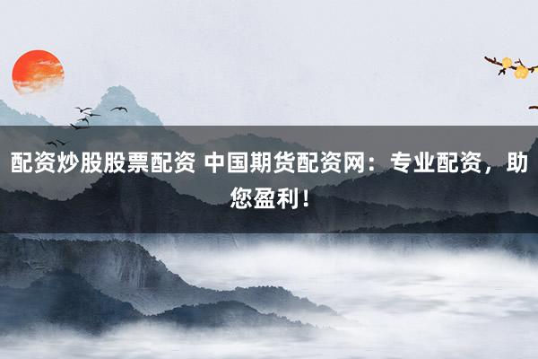 配资炒股股票配资 中国期货配资网：专业配资，助您盈利！