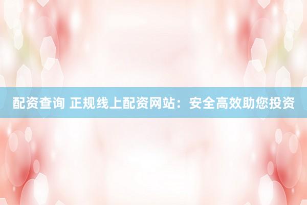 配资查询 正规线上配资网站：安全高效助您投资