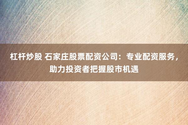 杠杆炒股 石家庄股票配资公司：专业配资服务，助力投资者把握股市机遇