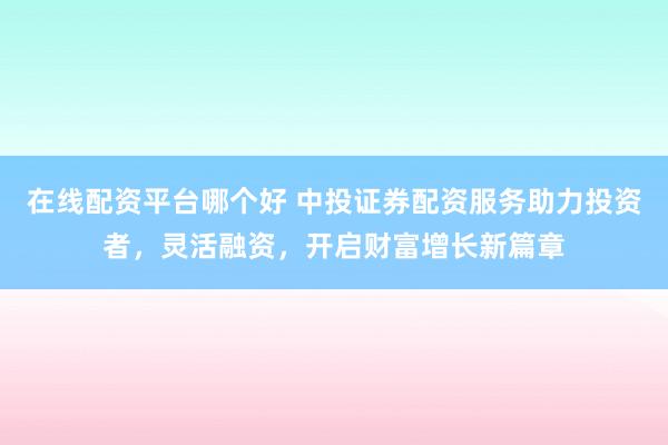在线配资平台哪个好 中投证券配资服务助力投资者,灵活融资,开启财富增长新篇章