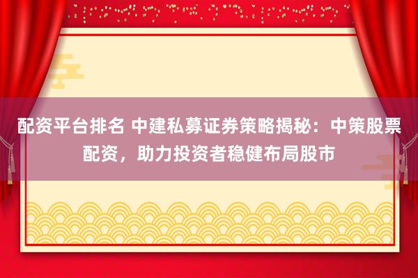 配资平台排名 中建私募证券策略揭秘：中策股票配资，助力投资者稳健布局股市