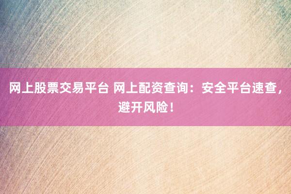 网上股票交易平台 网上配资查询：安全平台速查，避开风险！