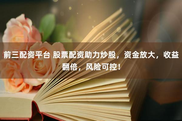 前三配资平台 股票配资助力炒股，资金放大，收益翻倍，风险可控！