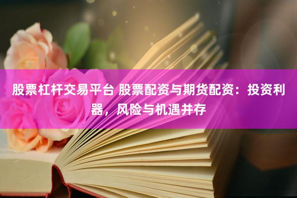 股票杠杆交易平台 股票配资与期货配资：投资利器，风险与机遇并存