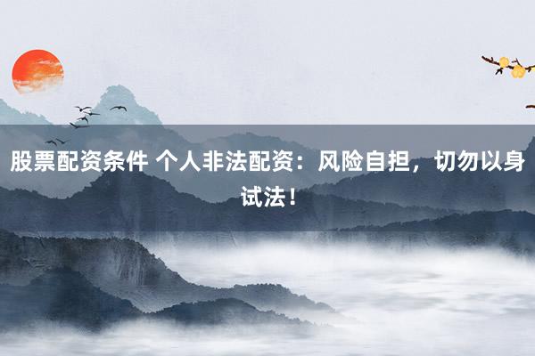 股票配资条件 个人非法配资：风险自担，切勿以身试法！
